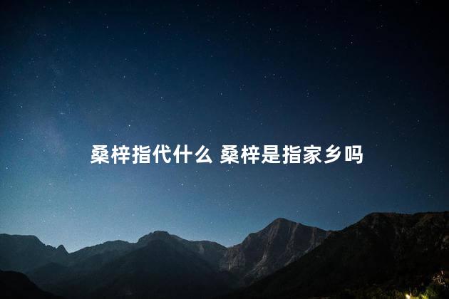 桑梓指代什么 桑梓是指家乡吗